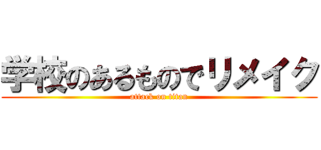 学校のあるものでリメイク (attack on titan)