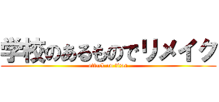 学校のあるものでリメイク (attack on titan)