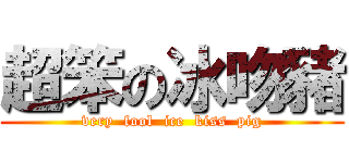 超笨の冰吻豬 (very  fool  ice  kiss  pig)