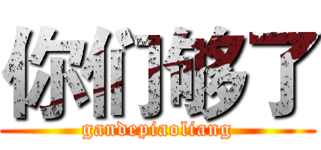 你们够了 (gandepiaoliang)