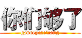你们够了 (gandepiaoliang)