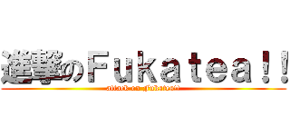 進撃のＦｕｋａｔｅａ！！ (attack on Fukatea!!)