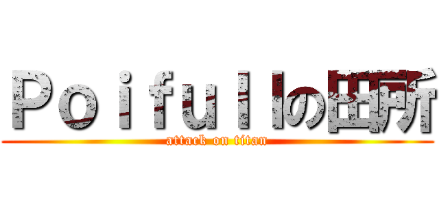 Ｐｏｉｆｕｌｌの田所 (attack on titan)
