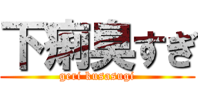 下痢臭すぎ (geri kusasugi)