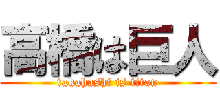 高橋は巨人 (takahashi is titan)