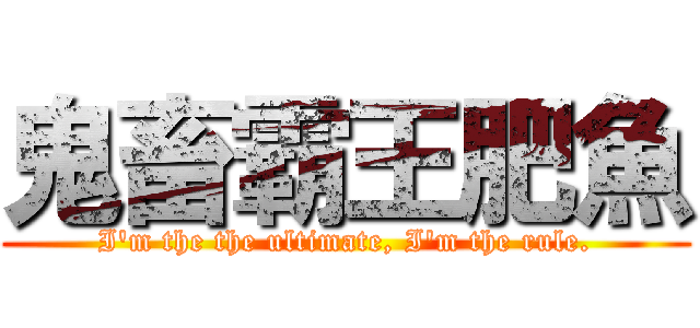 鬼畜霸王肥魚 (I\'m the the ultimate, I\'m the rule.)