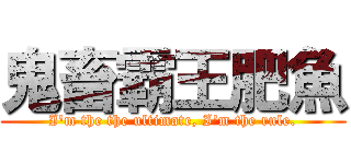 鬼畜霸王肥魚 (I\'m the the ultimate, I\'m the rule.)