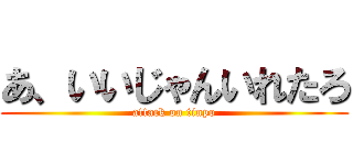 あ、いいじゃんいれたろ (attack on tinpo)
