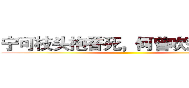 宁可枝头抱香死，何曾吹落北风中 ()