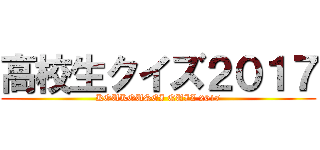 高校生クイズ２０１７ (KOUKOUSEI QUIZ 2017)