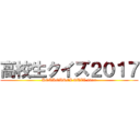 高校生クイズ２０１７ (KOUKOUSEI QUIZ 2017)