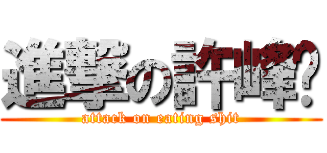 進撃の許峰瑋 (attack on eating shit)
