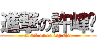 進撃の許峰瑋 (attack on eating shit)