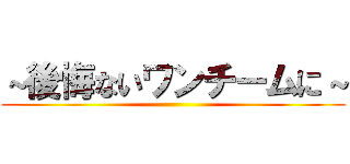 ～後悔ないワンチームに～ ()