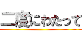 二度にわたって ()