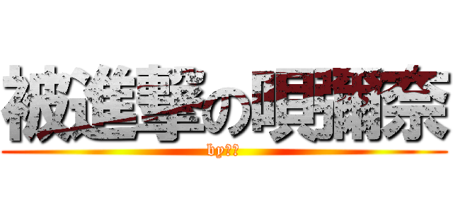 被進撃の唄彌奈 (by水雪)