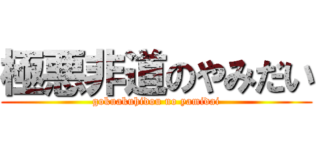 極悪非道のやみだい (gokuakuhidou no yamidai)