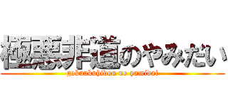 極悪非道のやみだい (gokuakuhidou no yamidai)