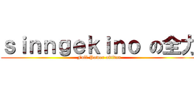 ｓｉｎｎｇｅｋｉｎｏ の全力 (Full Power oftitan)