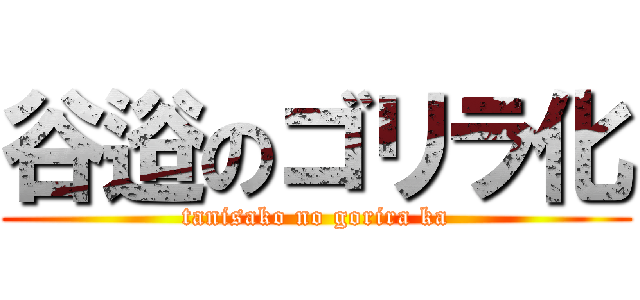 谷逧のゴリラ化 (tanisako no gorira ka)