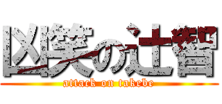 凶笑の辻智 (attack on takebe)