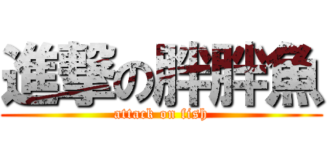 進撃の胖胖魚 (attack on fish)