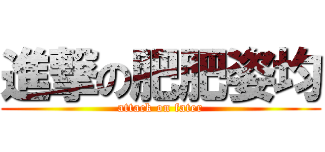 進撃の肥肥姿均 (attack on fater)