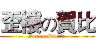歪樓の賀比 (Funny Friend )