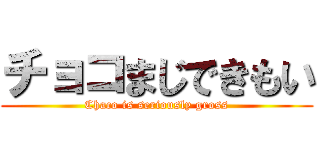 チョコまじできもい (Chaco is seriously gross)