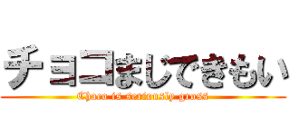 チョコまじできもい (Chaco is seriously gross)