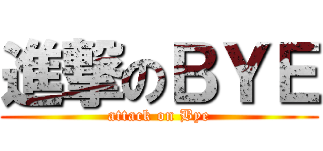 進撃のＢＹＥ (attack on Bye)