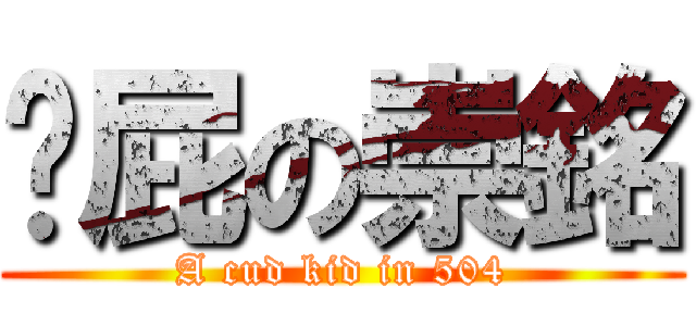 耍屁の崇銘 (A cud kid in 504)
