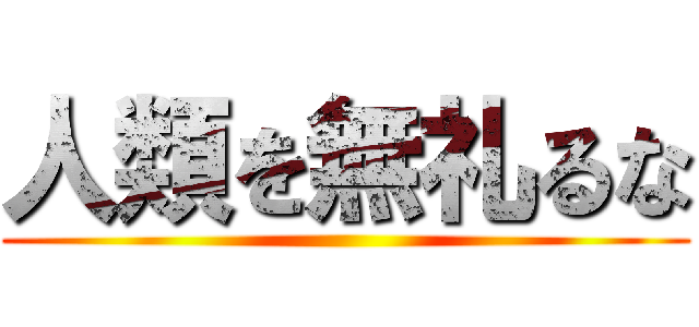 人類を無礼るな ()