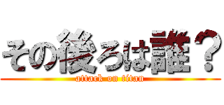 その後ろは誰？ (attack on titan)