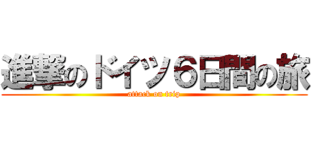進撃のドイツ６日間の旅 (attack on trip)