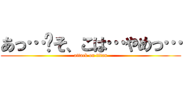 あっ…‼そ、こは…やめっ… (attack on titan)