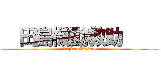   田島機動救助     (Tajima Rescue)