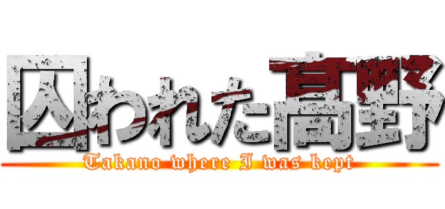 囚われた髙野 (Takano where I was kept)