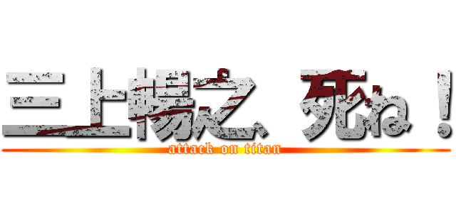 三上暢之、死ね！ (attack on titan)