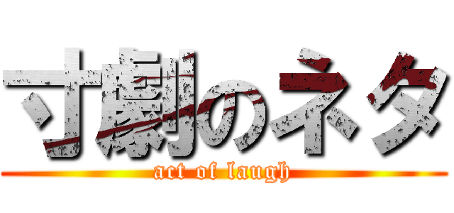 寸劇のネタ (act of laugh)