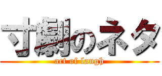 寸劇のネタ (act of laugh)