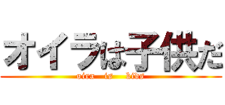 オイラは子供だ (oira   is    kids)
