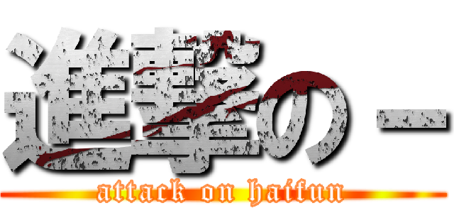 進撃の－ (attack on haifun)