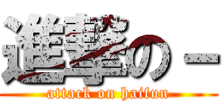 進撃の－ (attack on haifun)