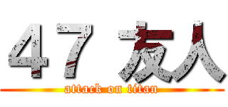 ４７ 友人 (attack on titan)