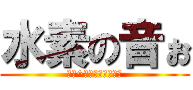 水素の音ぉ (あぁ^～！水素の音ぉ！)