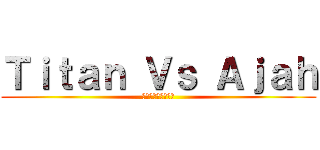 Ｔｉｔａｎ Ｖｓ Ａｊａｈ (楽しみのためだけに)