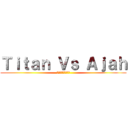 Ｔｉｔａｎ Ｖｓ Ａｊａｈ (楽しみのためだけに)