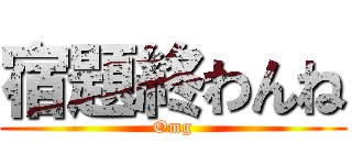 宿題終わんね (Omg)