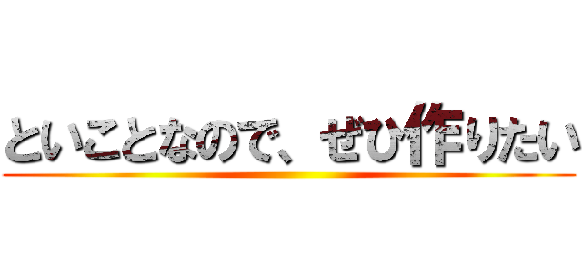 といことなので、ぜひ作りたい ()